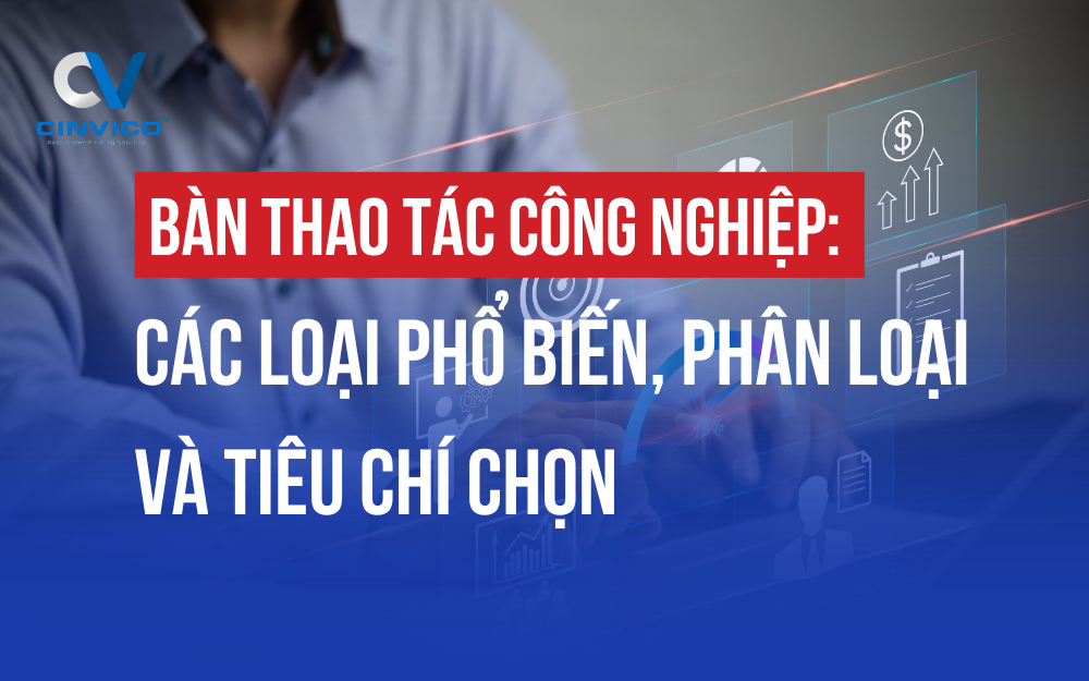 BÀN THAO TÁC CÔNG NGHIỆP: CÁC LOẠI PHỔ BIẾN, PHÂN LOẠI VÀ TIÊU CHÍ CHỌN