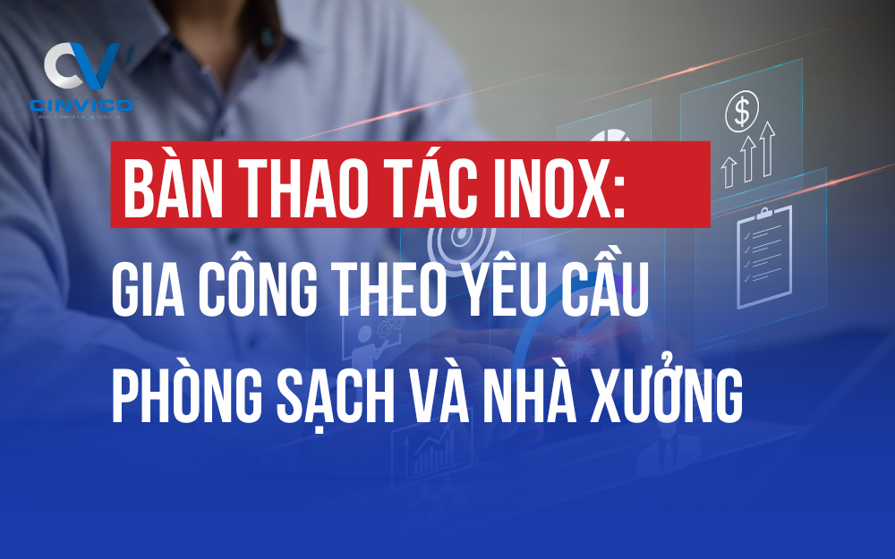 BÀN THAO TÁC INOX: GIA CÔNG THEO YÊU CẦU CHO PHÒNG SẠCH VÀ NHÀ XƯỞNG