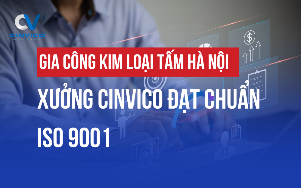 GIA CÔNG KIM LOẠI TẤM HÀ NỘI: XƯỞNG CINVICO ĐẠT CHUẨN ISO 9001