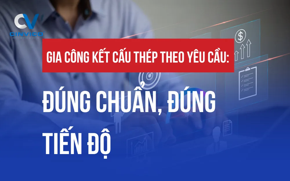 GIA CÔNG KẾT CẤU THÉP THEO YÊU CẦU: ĐÚNG CHUẨN, ĐÚNG TIẾN ĐỘ