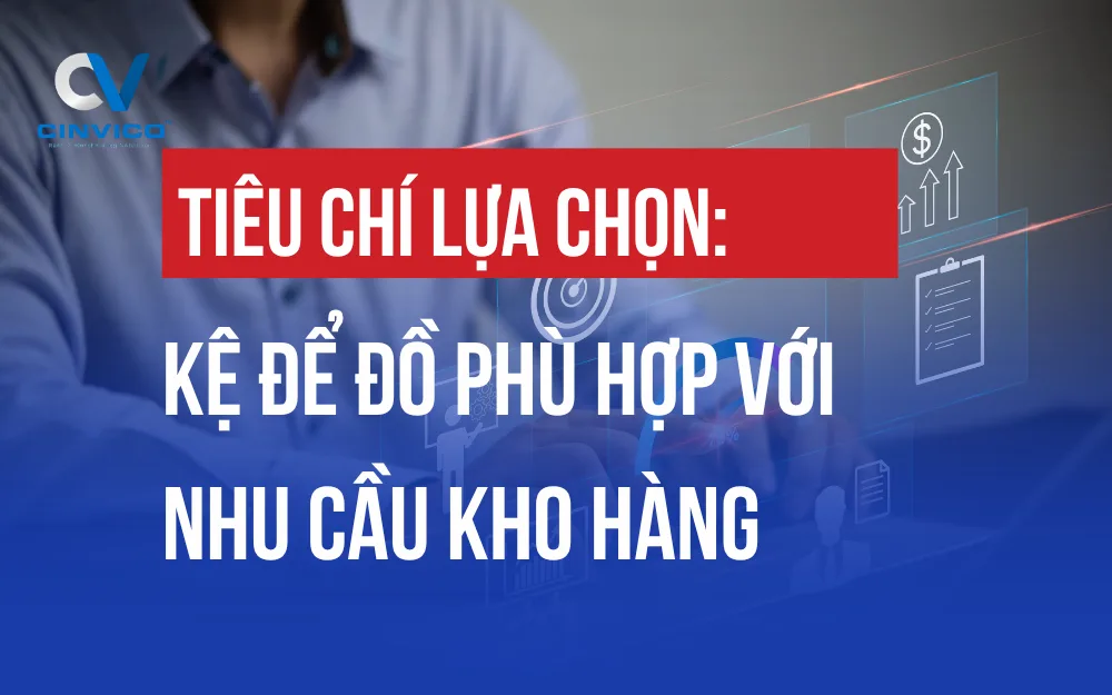 TIÊU CHÍ LỰA CHỌN KỆ ĐỂ ĐỒ PHÙ HỢP VỚI NHU CẦU KHO HÀNG
