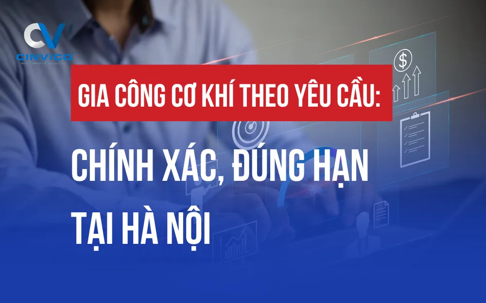 GIA CÔNG CƠ KHÍ THEO YÊU CẦU: CHÍNH XÁC, ĐÚNG HẠN TẠI HÀ NỘI