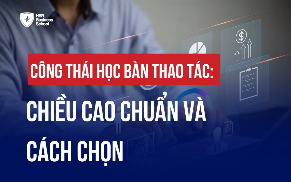 CÔNG THÁI HỌC BÀN THAO TÁC: CHIỀU CAO CHUẨN VÀ CÁCH CHỌN