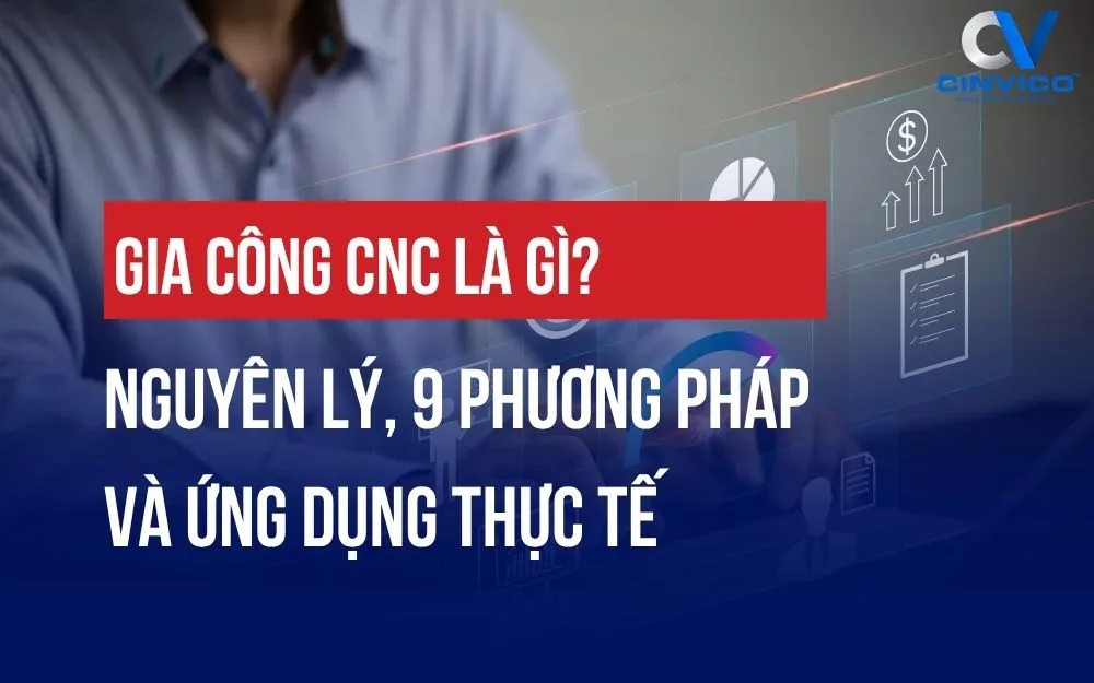 GIA CÔNG CNC LÀ GÌ? NGUYÊN LÝ, 9 PHƯƠNG PHÁP VÀ ỨNG DỤNG THỰC TẾ