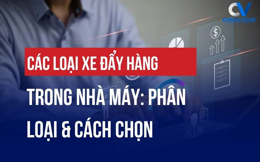 CÁC LOẠI XE ĐẨY HÀNG TRONG NHÀ MÁY: PHÂN LOẠI & CÁCH CHỌN