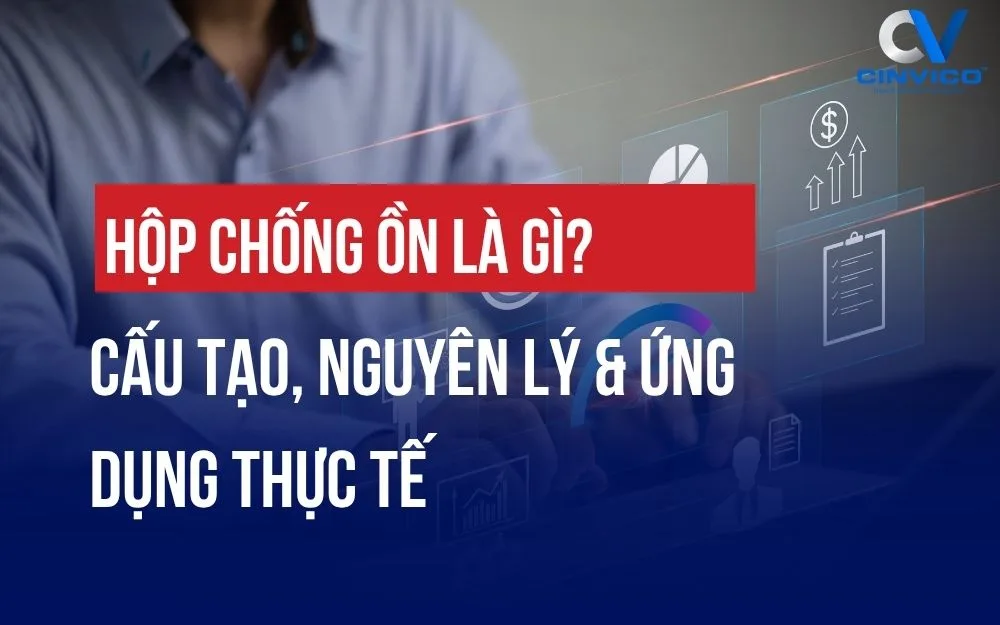 HỘP CHỐNG ỒN LÀ GÌ? CẤU TẠO, NGUYÊN LÝ & ỨNG DỤNG THỰC TẾ