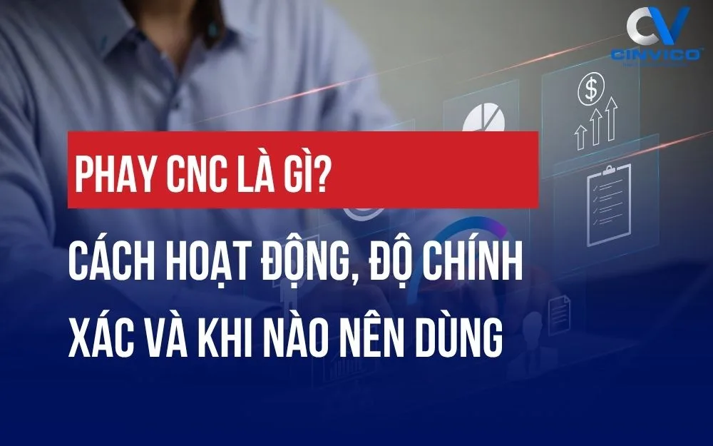 PHAY CNC LÀ GÌ? CÁCH HOẠT ĐỘNG, ĐỘ CHÍNH XÁC VÀ KHI NÀO NÊN DÙNG
