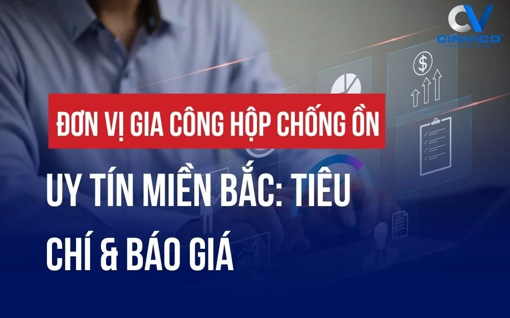 ĐƠN VỊ GIA CÔNG HỘP CHỐNG ỒN UY TÍN MIỀN BẮC: TIÊU CHÍ & BÁO GIÁ