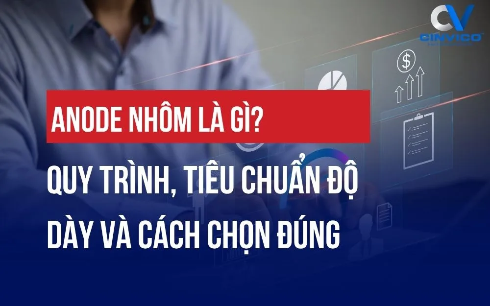 ANODE NHÔM LÀ GÌ? QUY TRÌNH, TIÊU CHUẨN ĐỘ DÀY VÀ CÁCH CHỌN ĐÚNG