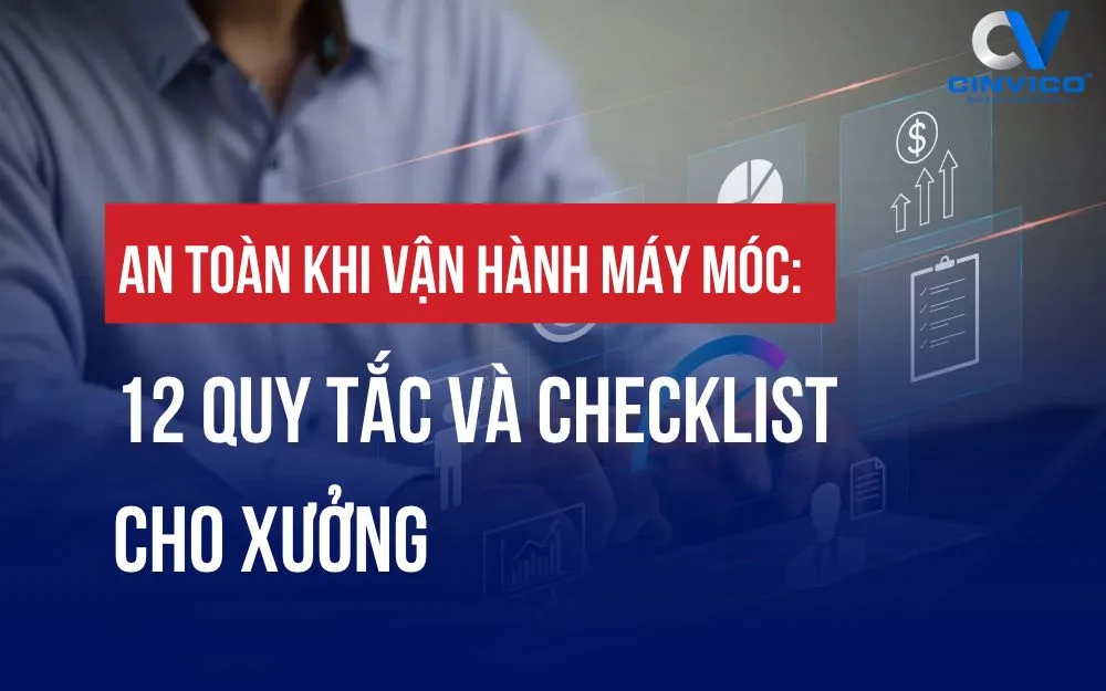AN TOÀN KHI VẬN HÀNH MÁY MÓC: 12 QUY TẮC VÀ CHECKLIST CHO XƯỞNG