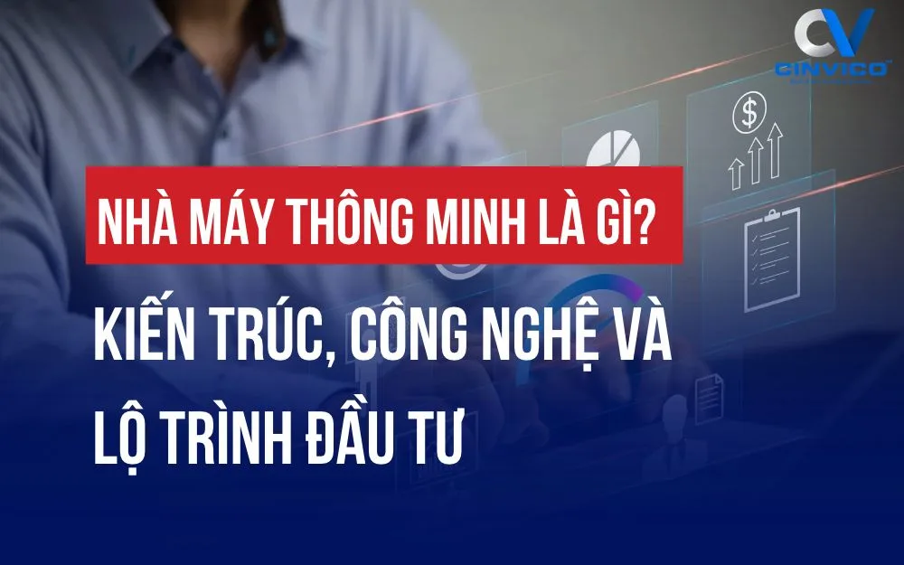 NHÀ MÁY THÔNG MINH LÀ GÌ? KIẾN TRÚC, CÔNG NGHỆ VÀ LỘ TRÌNH ĐẦU TƯ