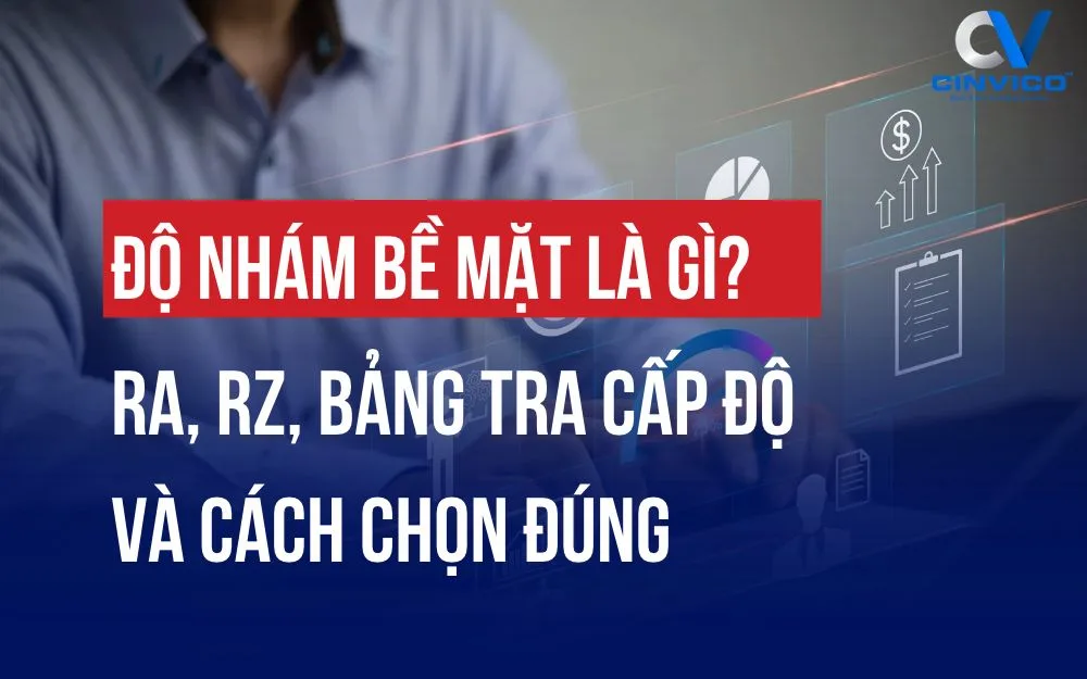 ĐỘ NHÁM BỀ MẶT LÀ GÌ? RA, RZ, BẢNG TRA CẤP ĐỘ VÀ CÁCH CHỌN ĐÚNG